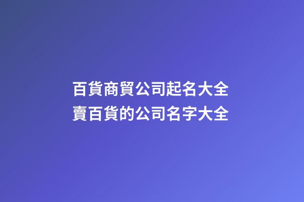 百貨商貿公司起名大全 賣百貨的公司名字大全-第1張-公司起名-玄機派